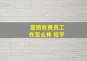 医院收费员工作怎么样 知乎